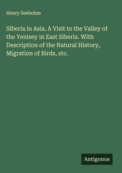Siberia in Asia. A Visit to the Valley of the Yenisey in East Siberia. With Description of the Natural History, Migration of Birds, etc.