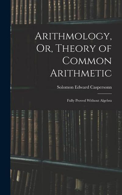 Arithmology, Or, Theory of Common Arithmetic: Fully Proved Without Algebra