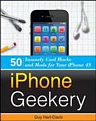iPhone Geekery: 50 Insanely Cool Hacks and Mods for Your iPhone 4S