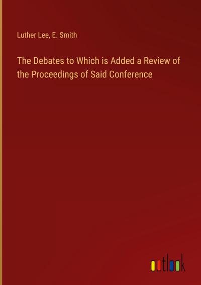 The Debates to Which is Added a Review of the Proceedings of Said Conference