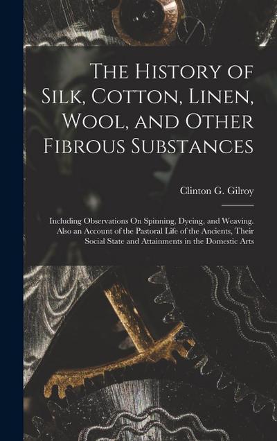 The History of Silk, Cotton, Linen, Wool, and Other Fibrous Substances: Including Observations On Spinning, Dyeing, and Weaving. Also an Account of th