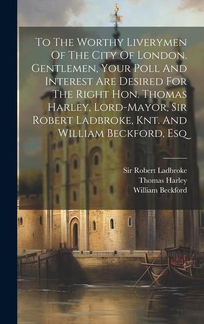To The Worthy Liverymen Of The City Of London. Gentlemen, Your Poll And Interest Are Desired For The Right Hon. Thomas Harley, Lord-mayor, Sir Robert