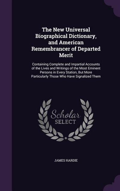 The New Universal Biographical Dictionary, and American Remembrancer of Departed Merit: Containing Complete and Impartial Accounts of the Lives and Wr