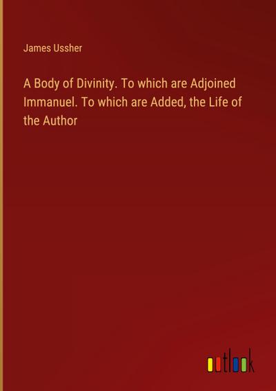 A Body of Divinity. To which are Adjoined Immanuel. To which are Added, the Life of the Author