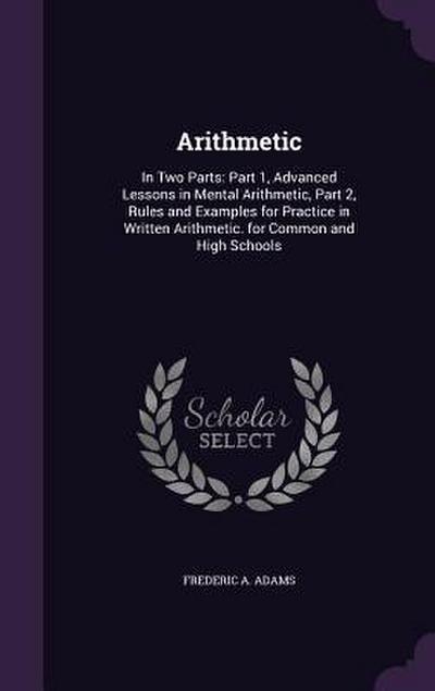 Arithmetic: In Two Parts: Part 1, Advanced Lessons in Mental Arithmetic, Part 2, Rules and Examples for Practice in Written Arithm