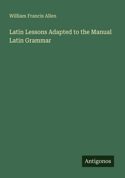 Latin Lessons Adapted to the Manual Latin Grammar