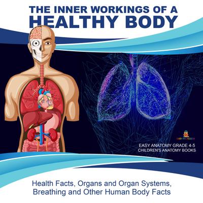 The Inner Workings of a Healthy Body : Health Facts, Organs and Organ Systems, Breathing and Other Human Body Facts | Easy Anatomy Grade 4-5 | Children’s Anatomy Books