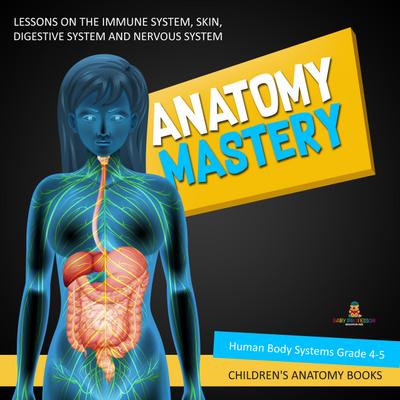 Anatomy Mastery : Lessons on the Immune System, Skin, Digestive System and Nervous System | Human Body Systems Grade 4-5 | Children’s Anatomy Books