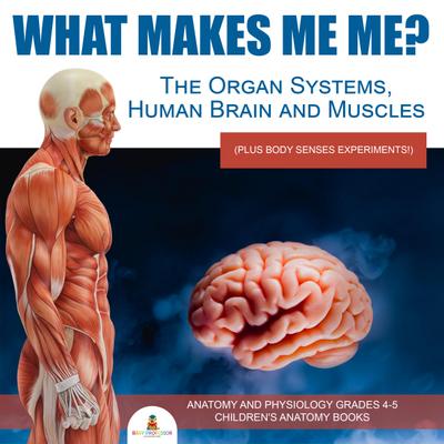 What Makes Me Me? The Organ Systems, Human Brain and Muscles (plus Body Senses Experiments!) | Anatomy and Physiology Grades 4-5 | Children’s Anatomy Books