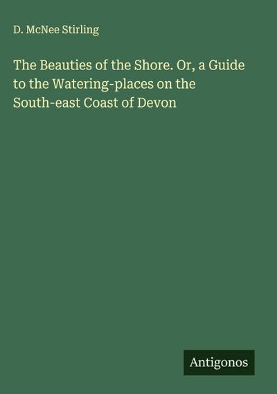 The Beauties of the Shore. Or, a Guide to the Watering-places on the South-east Coast of Devon