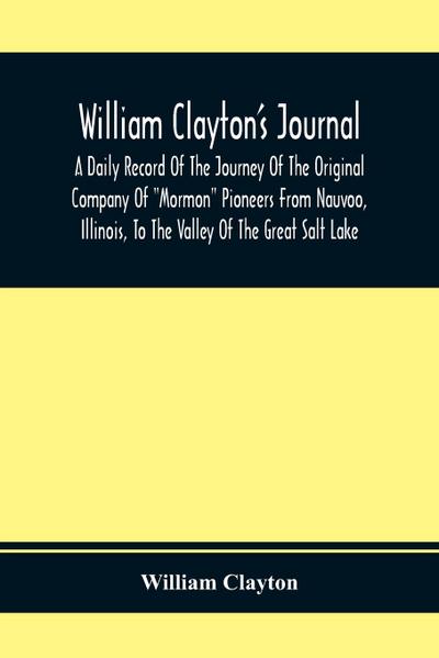 William Clayton’S Journal; A Daily Record Of The Journey Of The Original Company Of "Mormon" Pioneers From Nauvoo, Illinois, To The Valley Of The Great Salt Lake