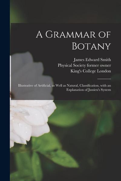A Grammar of Botany [electronic Resource]: Illustrative of Artificial, as Well as Natural, Classification, With an Explanation of Jussieu’s System
