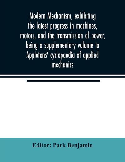 Modern mechanism, exhibiting the latest progress in machines, motors, and the transmission of power, being a supplementary volume to Appletons’ cyclopaedia of applied mechanics
