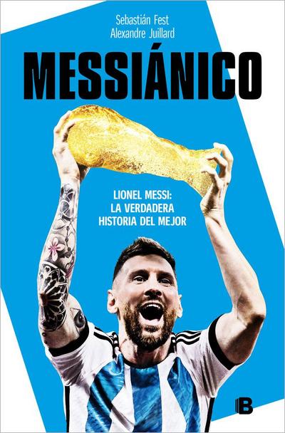 Messiánico: Lionel Messi: La Verdadera Historia del Mejor / Messianic: Lionel Messi: The Real History of the Worlds Best