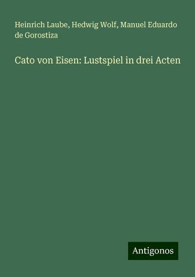 Laube, H: Cato von Eisen: Lustspiel in drei Acten