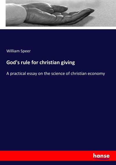 God's rule for christian giving: A practical essay on the science of christian economy William Speer Author