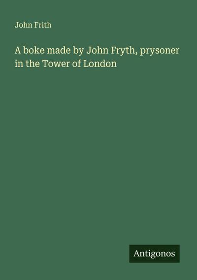 A boke made by John Fryth, prysoner in the Tower of London