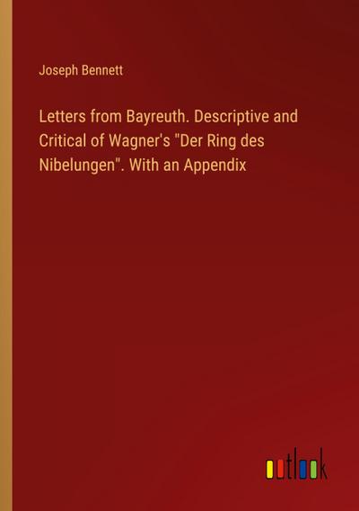 Letters from Bayreuth. Descriptive and Critical of Wagner’s "Der Ring des Nibelungen". With an Appendix