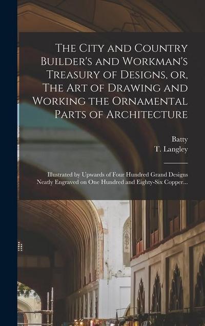The City and Country Builder’s and Workman’s Treasury of Designs, or, The Art of Drawing and Working the Ornamental Parts of Architecture