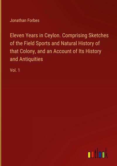 Eleven Years in Ceylon. Comprising Sketches of the Field Sports and Natural History of that Colony, and an Account of Its History and Antiquities