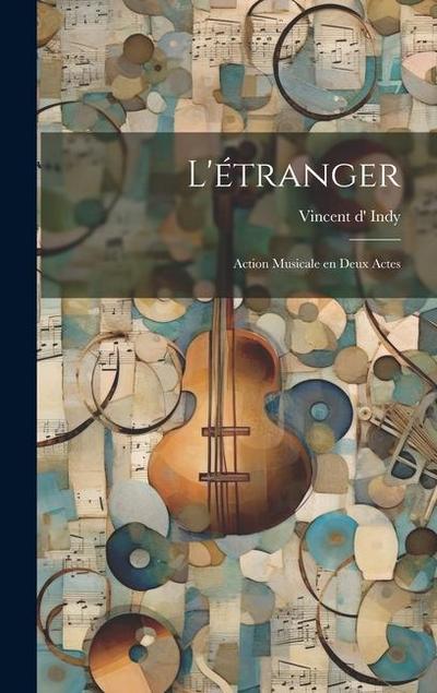 L’étranger; action musicale en deux actes