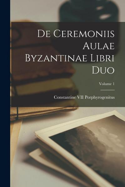 De Ceremoniis Aulae Byzantinae Libri Duo; Volume 1
