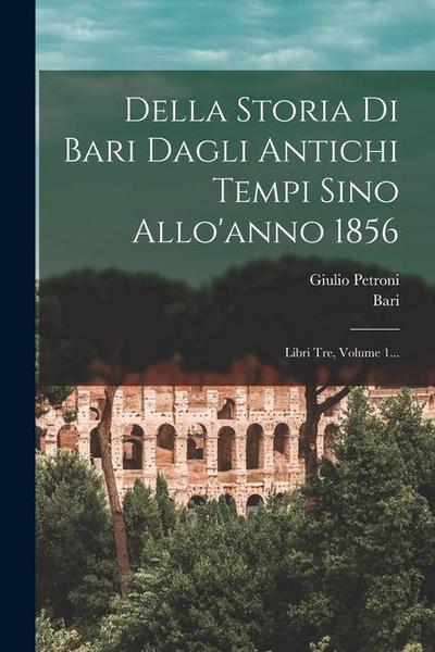 Della Storia Di Bari Dagli Antichi Tempi Sino Allo’anno 1856: Libri Tre, Volume 1...