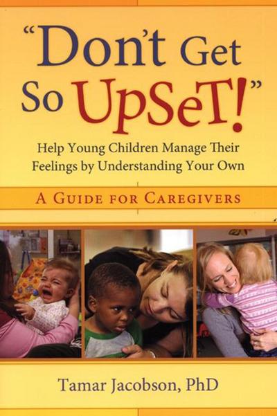 "don’t Get So Upset!": Help Young Children Manage Their Feelings by Understanding Your Own