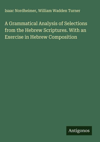 A Grammatical Analysis of Selections from the Hebrew Scriptures. With an Exercise in Hebrew Composition