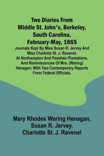 Two diaries From Middle St. John’s, Berkeley, South Carolina, February-May, 1865 Journals kept by Miss Susan R. Jervey and Miss Charlotte St. J. Ravenel, at Northampton and Pooshee plantations, and reminiscences of Mrs. (Waring) Henagan; with two contempo