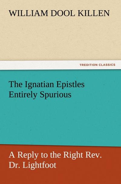 The Ignatian Epistles Entirely Spurious A Reply to the Right Rev. Dr. Lightfoot