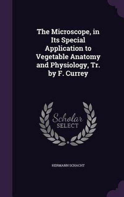 The Microscope, in Its Special Application to Vegetable Anatomy and Physiology, Tr. by F. Currey