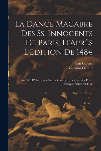 La Dance Macabre Des Ss. Innocents De Paris, D’Après L’Edition De 1484: Précédée D’Une Etude Sur Le Cimetière, Le Charnier Et La Fresque Peinte En 142