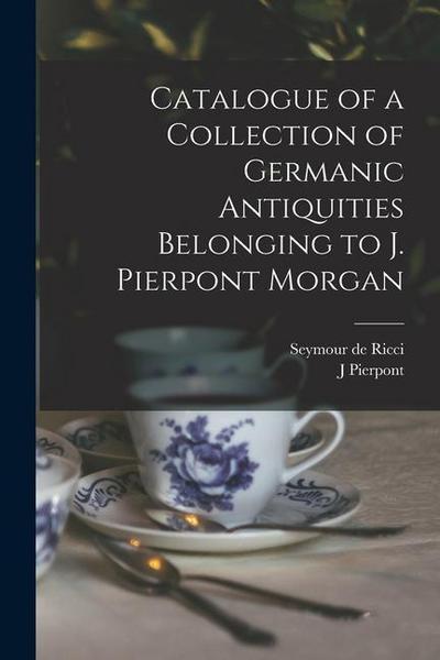 Catalogue of a Collection of Germanic Antiquities Belonging to J. Pierpont Morgan