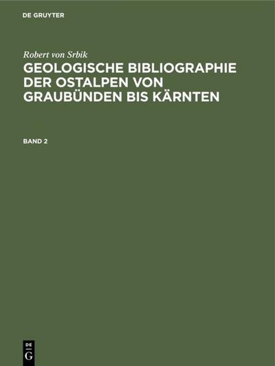 Robert von Srbik: Geologische Bibliographie der Ostalpen von Graubünden bis Kärnten. Band 2