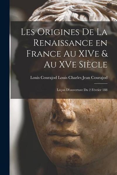 Les Origines de la Renaissance en France au XIVe & au XVe Siècle: Leçon D’ouverture du 2 Février 188