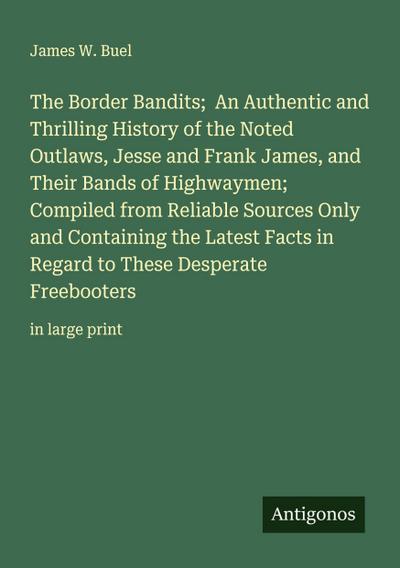 The Border Bandits;  An Authentic and Thrilling History of the Noted Outlaws, Jesse and Frank James, and Their Bands of Highwaymen; Compiled from Reliable Sources Only and Containing the Latest Facts in Regard to These Desperate Freebooters
