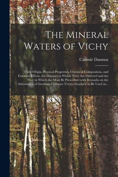The Mineral Waters of Vichy: Their Origin, Physical Properties, Chemical Composition, and Curative Effects, the Diseases in Which They Are Ordered