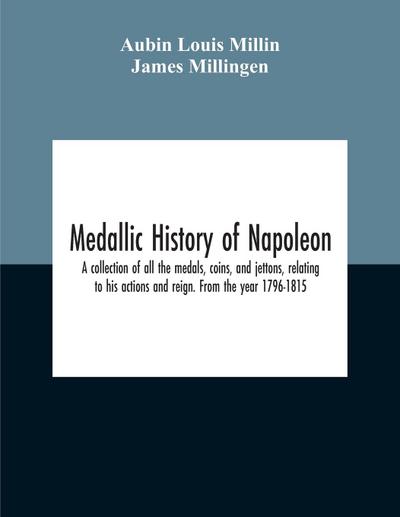 Medallic History Of Napoleon. A Collection Of All The Medals, Coins, And Jettons, Relating To His Actions And Reign. From The Year 1796-1815