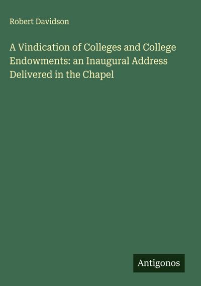 A Vindication of Colleges and College Endowments: an Inaugural Address Delivered in the Chapel