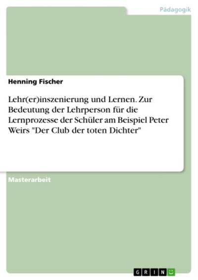 Lehr(er)inszenierung und Lernen. Zur Bedeutung der Lehrperson für die Lernprozesse der Schüler am Beispiel Peter Weirs "Der Club der toten Dichter"