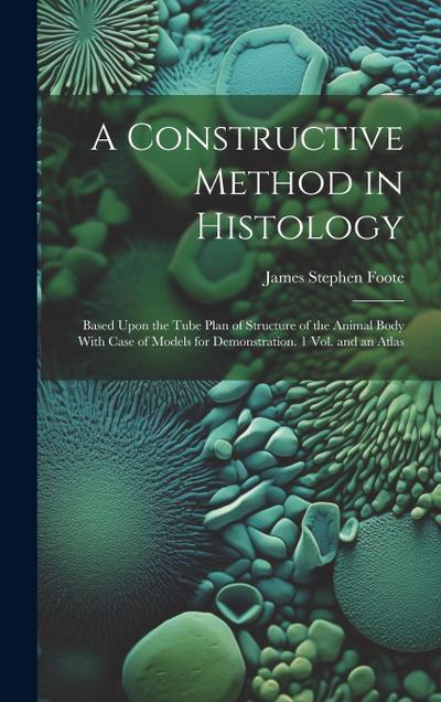 A Constructive Method in Histology: Based Upon the Tube Plan of Structure of the Animal Body With Case of Models for Demonstration. 1 Vol. and an Atla