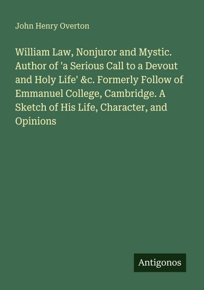 William Law, Nonjuror and Mystic. Author of ’a Serious Call to a Devout and Holy Life’ &c. Formerly Follow of Emmanuel College, Cambridge. A Sketch of His Life, Character, and Opinions