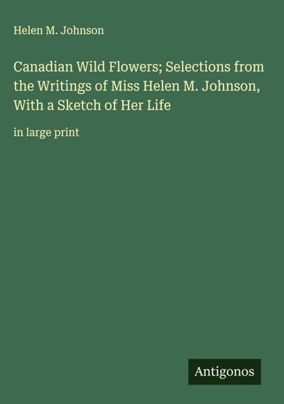 Canadian Wild Flowers; Selections from the Writings of Miss Helen M. Johnson, With a Sketch of Her Life