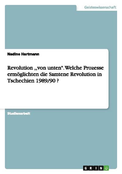 Revolution ,, von unten’.Welche Prozesse ermöglichten die Samtene Revolution in Tschechien 1989/90 ?