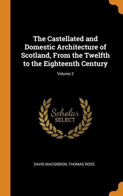 The Castellated and Domestic Architecture of Scotland, From the Twelfth to the Eighteenth Century; Volume 2