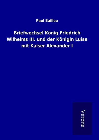 Briefwechsel König Friedrich Wilhelms III. und der Königin Luise mit Kaiser Alexander I
