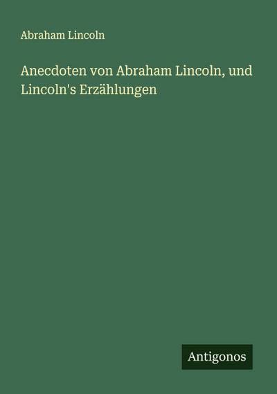 Anecdoten von Abraham Lincoln, und Lincoln’s Erzählungen