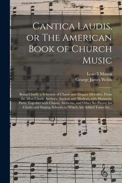 Cantica Laudis, or The American Book of Church Music: Being Chiefly a Selection of Chaste and Elegant Melodies, From the Most Classic Authors, Ancient
