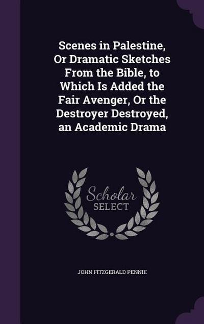 Scenes in Palestine, Or Dramatic Sketches From the Bible, to Which Is Added the Fair Avenger, Or the Destroyer Destroyed, an Academic Drama